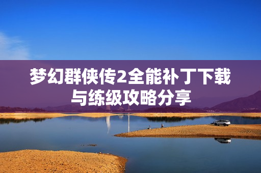 梦幻群侠传2全能补丁下载与练级攻略分享