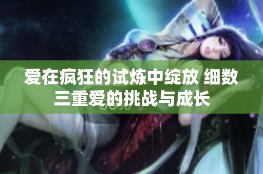 爱在疯狂的试炼中绽放 细数三重爱的挑战与成长