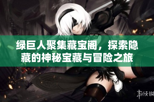 绿巨人聚集藏宝阁，探索隐藏的神秘宝藏与冒险之旅