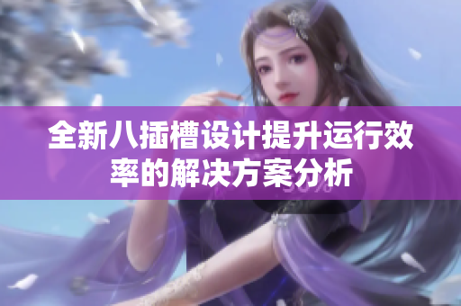 全新八插槽设计提升运行效率的解决方案分析