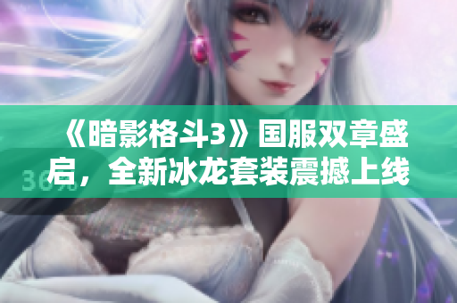《暗影格斗3》国服双章盛启，全新冰龙套装震撼上线！