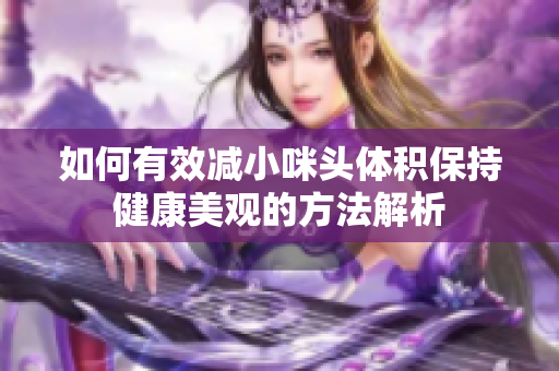 如何有效减小咪头体积保持健康美观的方法解析