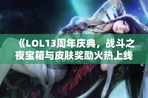 《LOL13周年庆典，战斗之夜宝箱与皮肤奖励火热上线》
