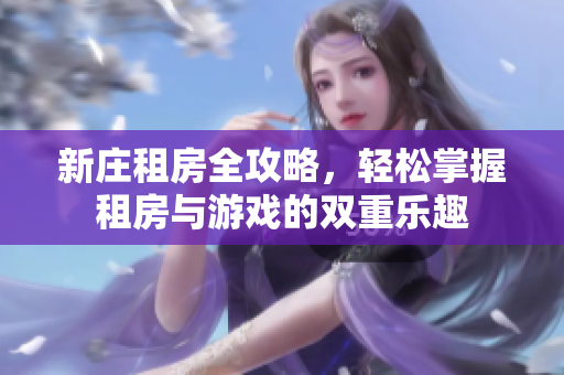 新庄租房全攻略，轻松掌握租房与游戏的双重乐趣