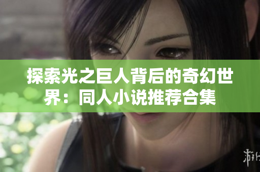 探索光之巨人背后的奇幻世界：同人小说推荐合集