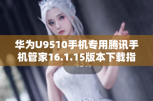 华为U9510手机专用腾讯手机管家16.1.15版本下载指南