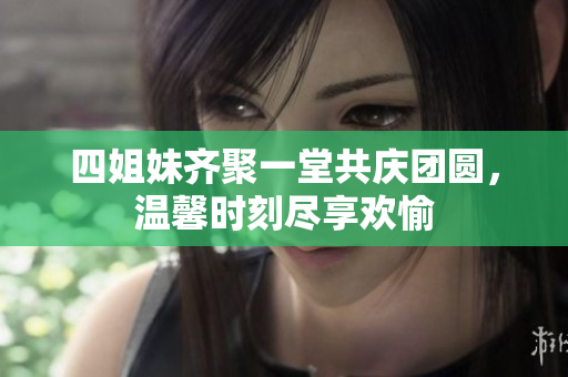 四姐妹齐聚一堂共庆团圆，温馨时刻尽享欢愉