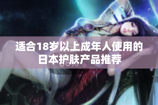适合18岁以上成年人使用的日本护肤产品推荐