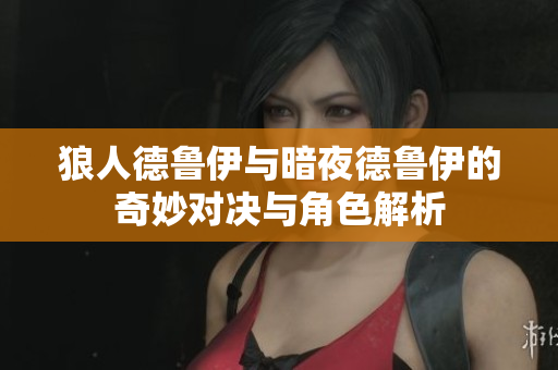 狼人德鲁伊与暗夜德鲁伊的奇妙对决与角色解析