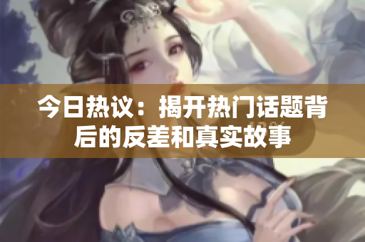 今日热议：揭开热门话题背后的反差和真实故事