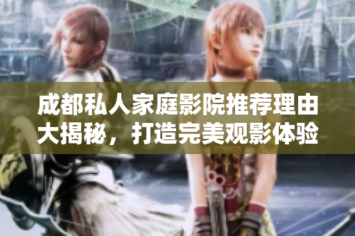 成都私人家庭影院推荐理由大揭秘，打造完美观影体验