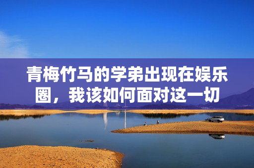 青梅竹马的学弟出现在娱乐圈，我该如何面对这一切