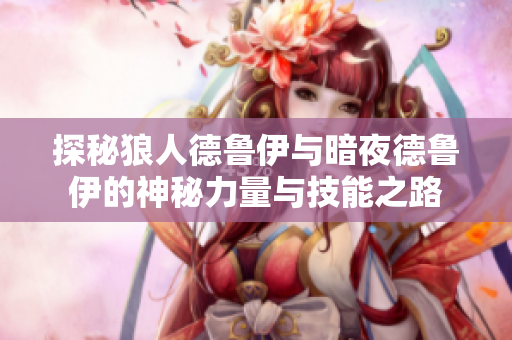 探秘狼人德鲁伊与暗夜德鲁伊的神秘力量与技能之路