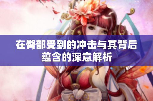 在臀部受到的冲击与其背后蕴含的深意解析