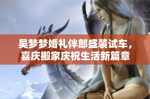 吴梦梦婚礼伴郎盛装试车，喜庆搬家庆祝生活新篇章