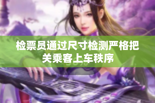 检票员通过尺寸检测严格把关乘客上车秩序