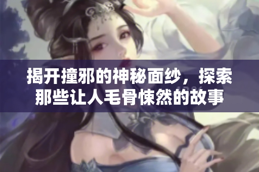 揭开撞邪的神秘面纱，探索那些让人毛骨悚然的故事