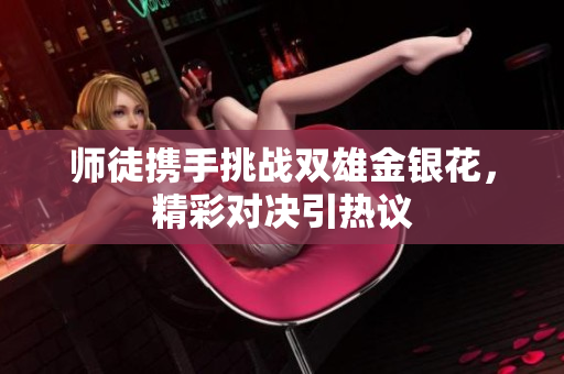 师徒携手挑战双雄金银花，精彩对决引热议