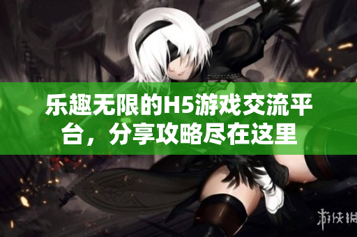 乐趣无限的H5游戏交流平台，分享攻略尽在这里