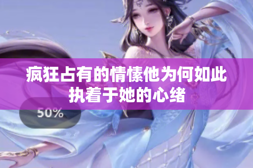 疯狂占有的情愫他为何如此执着于她的心绪