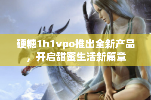 硬糖1h1vpo推出全新产品，开启甜蜜生活新篇章
