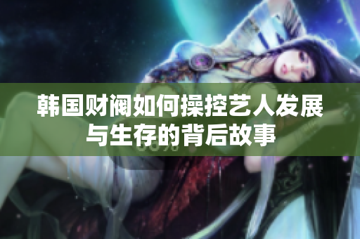 韩国财阀如何操控艺人发展与生存的背后故事