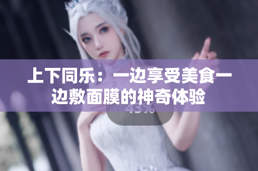 上下同乐：一边享受美食一边敷面膜的神奇体验