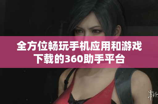 全方位畅玩手机应用和游戏下载的360助手平台