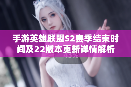 手游英雄联盟S2赛季结束时间及22版本更新详情解析
