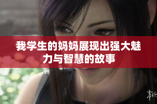 我学生的妈妈展现出强大魅力与智慧的故事