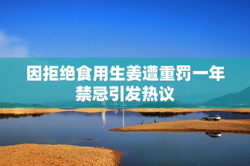 因拒绝食用生姜遭重罚一年禁忌引发热议