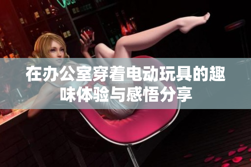 在办公室穿着电动玩具的趣味体验与感悟分享