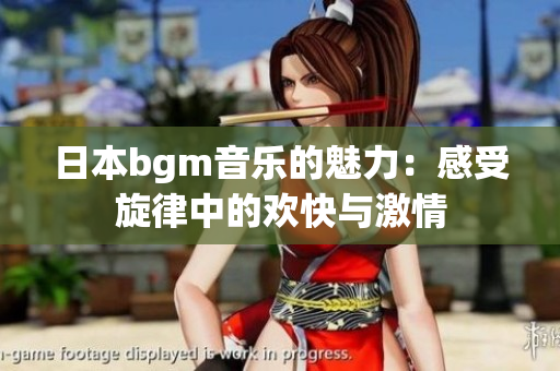 日本bgm音乐的魅力：感受旋律中的欢快与激情
