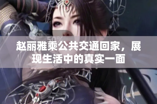 赵丽雅乘公共交通回家，展现生活中的真实一面
