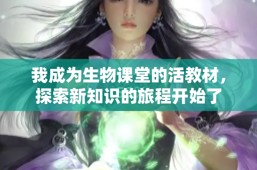 我成为生物课堂的活教材，探索新知识的旅程开始了