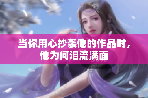 当你用心抄袭他的作品时，他为何泪流满面