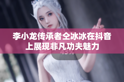 李小龙传承者仝冰冰在抖音上展现非凡功夫魅力