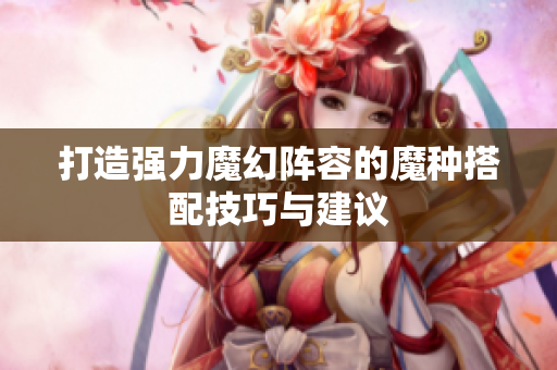 打造强力魔幻阵容的魔种搭配技巧与建议