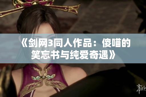 《剑网3同人作品：傻喵的笑忘书与纯爱奇遇》