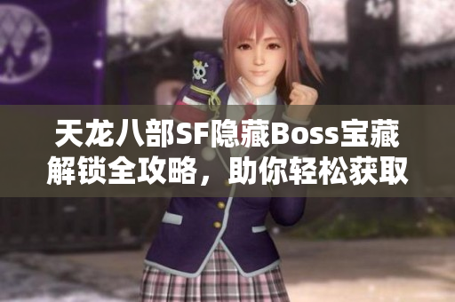 天龙八部SF隐藏Boss宝藏解锁全攻略，助你轻松获取珍稀奖励！
