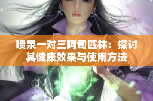 喷泉一对三阿司匹林：探讨其健康效果与使用方法