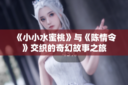 《小小水蜜桃》与《陈情令》交织的奇幻故事之旅