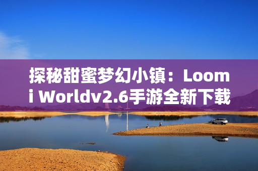 探秘甜蜜梦幻小镇：Loomi Worldv2.6手游全新下载体验