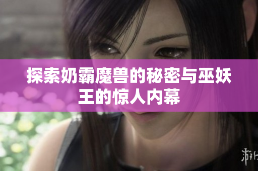 探索奶霸魔兽的秘密与巫妖王的惊人内幕