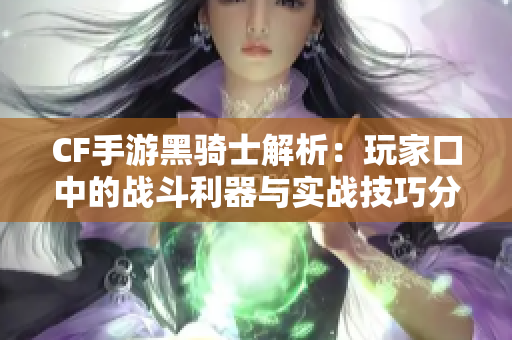 CF手游黑骑士解析：玩家口中的战斗利器与实战技巧分享