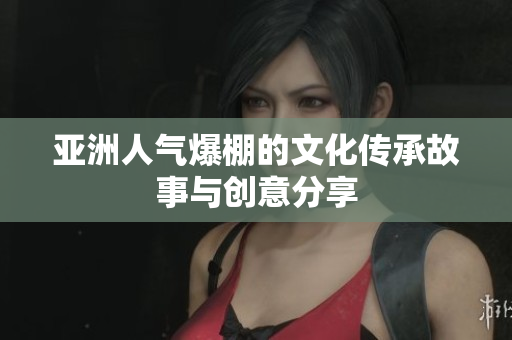 亚洲人气爆棚的文化传承故事与创意分享