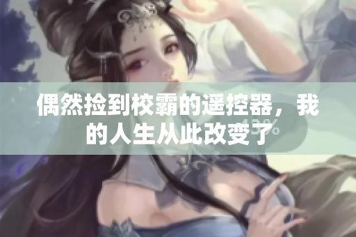 偶然捡到校霸的遥控器，我的人生从此改变了