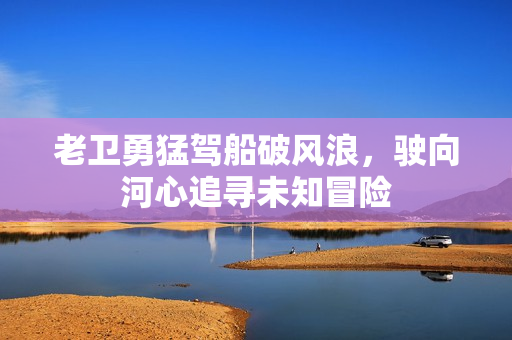 老卫勇猛驾船破风浪，驶向河心追寻未知冒险