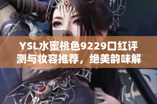 YSL水蜜桃色9229口红评测与妆容推荐，绝美韵味解析