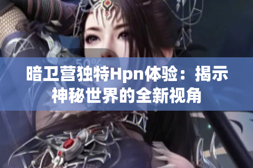 暗卫营独特Hpn体验：揭示神秘世界的全新视角